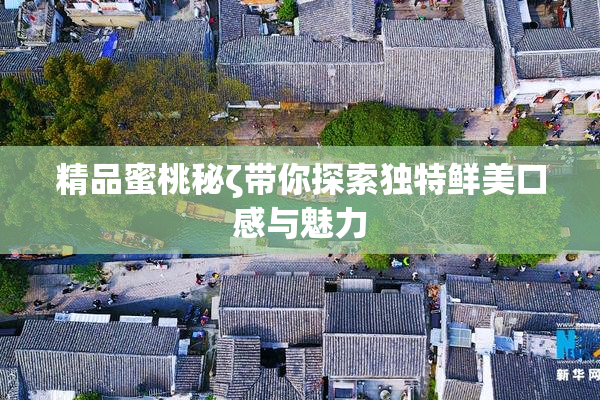 精品蜜桃秘ζ带你探索独特鲜美口感与魅力
