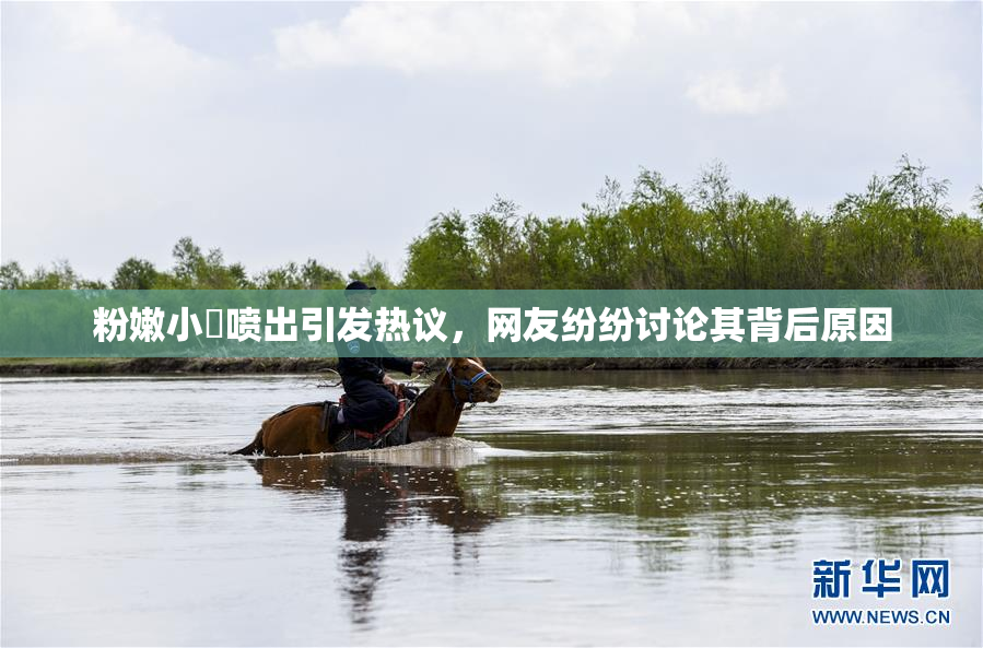粉嫩小泬喷出引发热议，网友纷纷讨论其背后原因