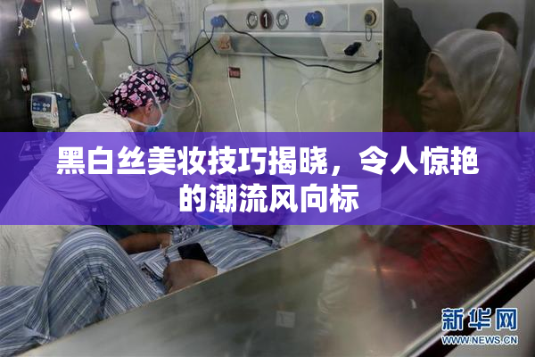 黑白丝美妆技巧揭晓，令人惊艳的潮流风向标