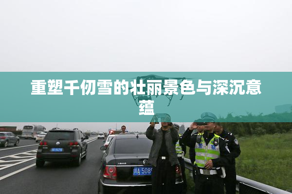 重塑千仞雪的壮丽景色与深沉意蕴