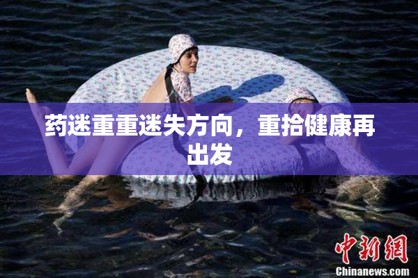 药迷重重迷失方向，重拾健康再出发