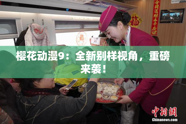 樱花动漫9：全新别样视角，重磅来袭！