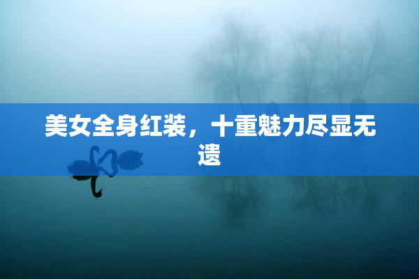 美女全身红装，十重魅力尽显无遗