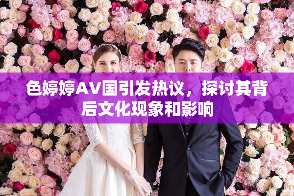 色婷婷AV国引发热议，探讨其背后文化现象和影响