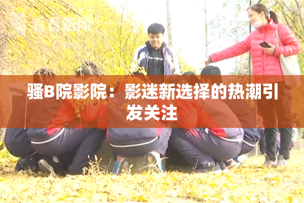 骚B院影院：影迷新选择的热潮引发关注