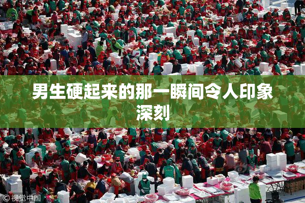 男生硬起来的那一瞬间令人印象深刻