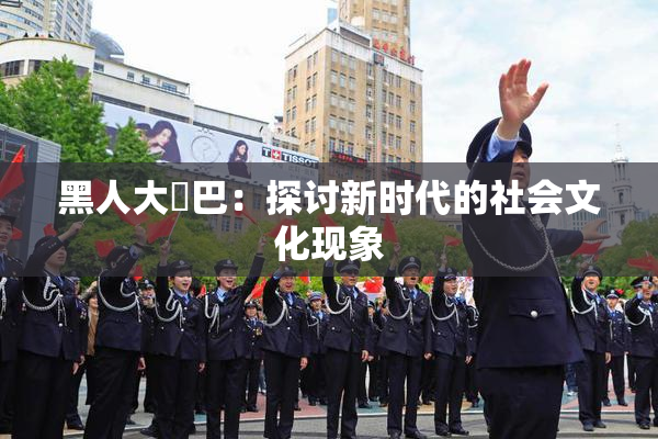 黑人大鷄巴：探讨新时代的社会文化现象