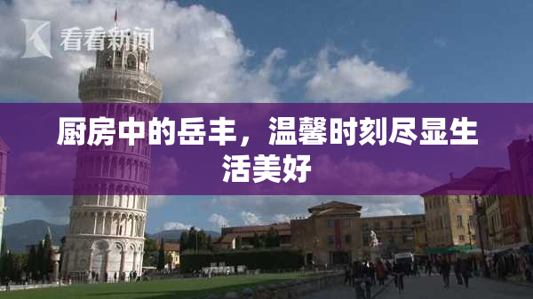 厨房中的岳丰，温馨时刻尽显生活美好