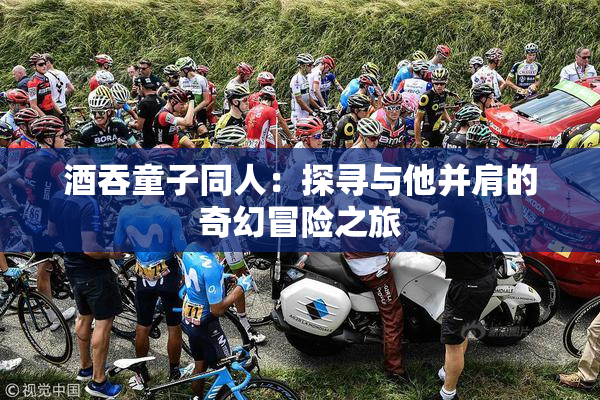 酒吞童子同人：探寻与他并肩的奇幻冒险之旅