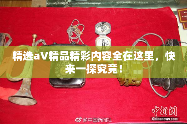 精选aV精品精彩内容全在这里，快来一探究竟！