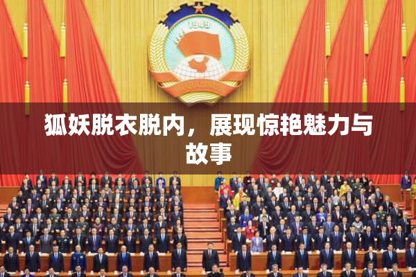 狐妖脱衣脱内，展现惊艳魅力与故事