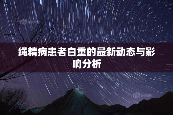绳精病患者白重的最新动态与影响分析