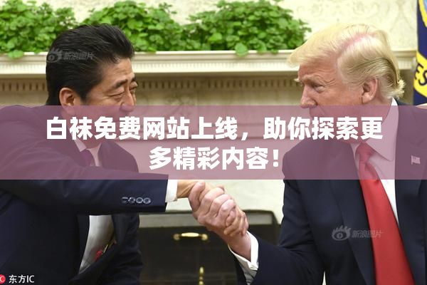 白袜免费网站上线，助你探索更多精彩内容！