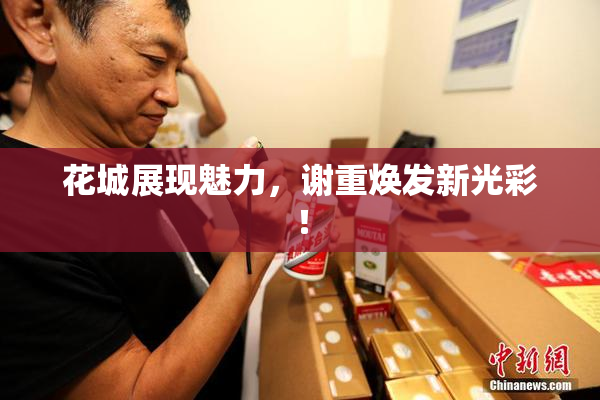 花城展现魅力，谢重焕发新光彩！