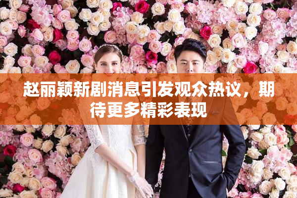 赵丽颖新剧消息引发观众热议，期待更多精彩表现