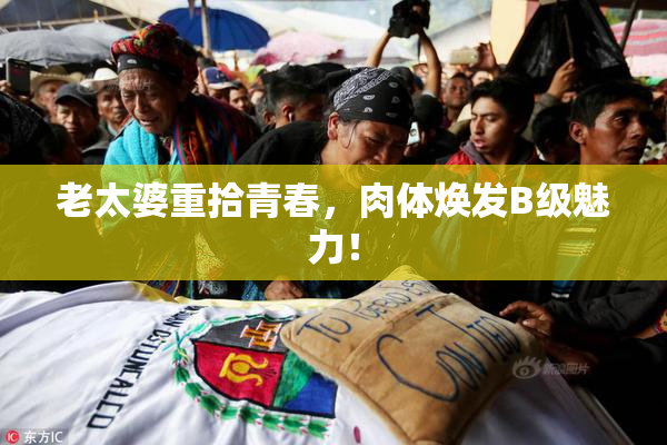 老太婆重拾青春，肉体焕发B级魅力！