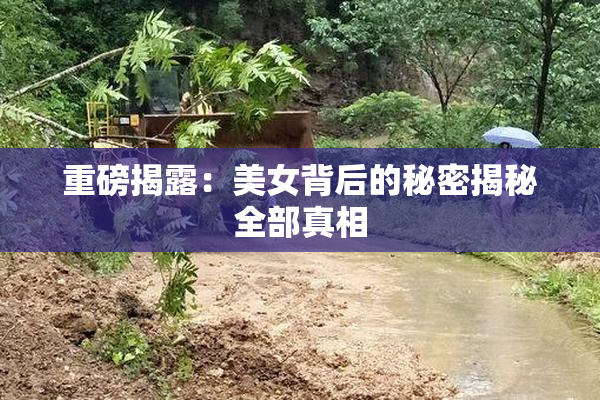 重磅揭露：美女背后的秘密揭秘全部真相