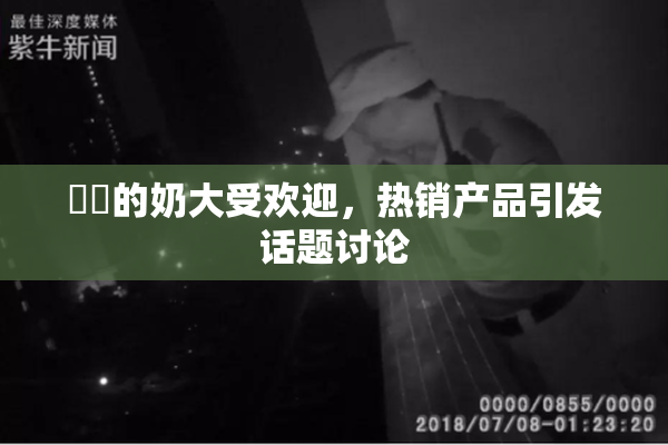 妺妺的奶大受欢迎，热销产品引发话题讨论