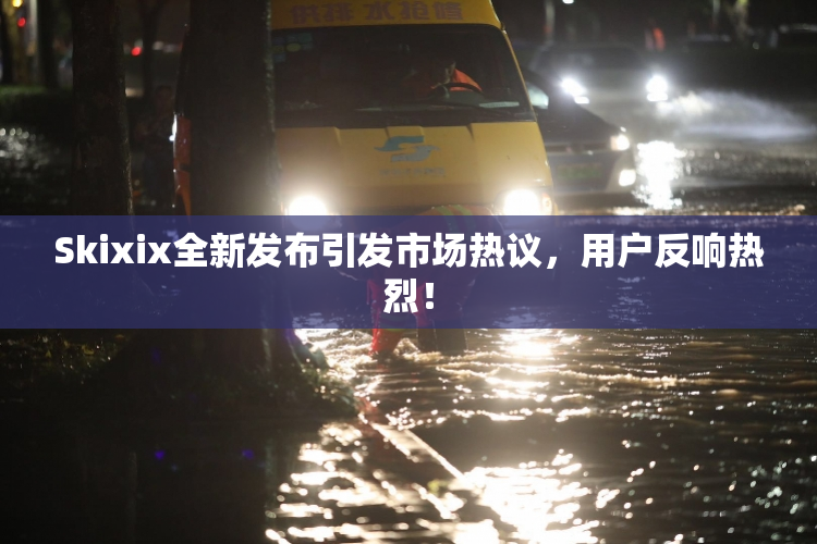 Skixix全新发布引发市场热议，用户反响热烈！