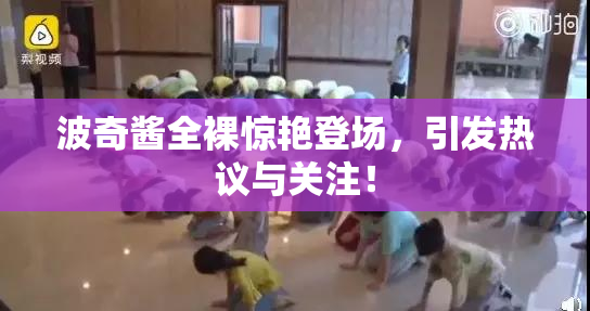 波奇酱全裸惊艳登场，引发热议与关注！