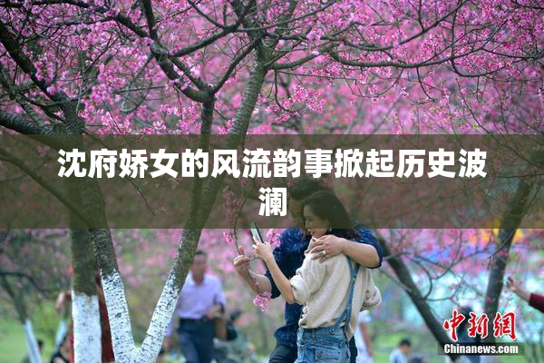 沈府娇女的风流韵事掀起历史波澜
