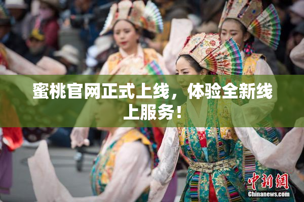 蜜桃官网正式上线，体验全新线上服务！