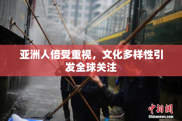 亚洲人倍受重视，文化多样性引发全球关注