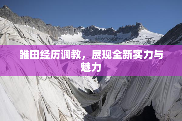 雏田经历调教，展现全新实力与魅力