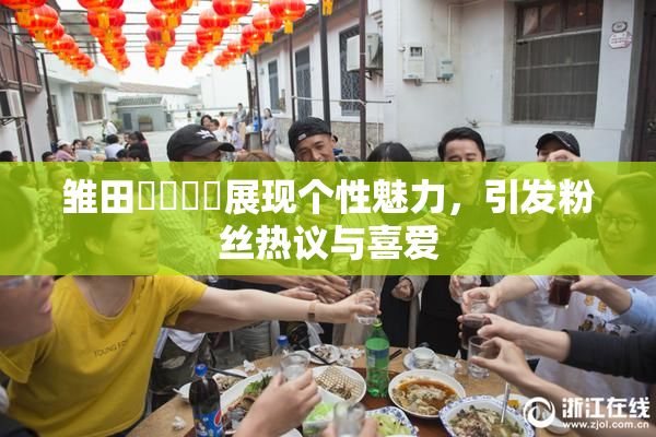 雏田❌‌❌‌展现个性魅力，引发粉丝热议与喜爱