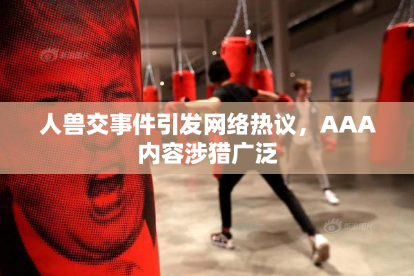 人兽交事件引发网络热议，AAA内容涉猎广泛