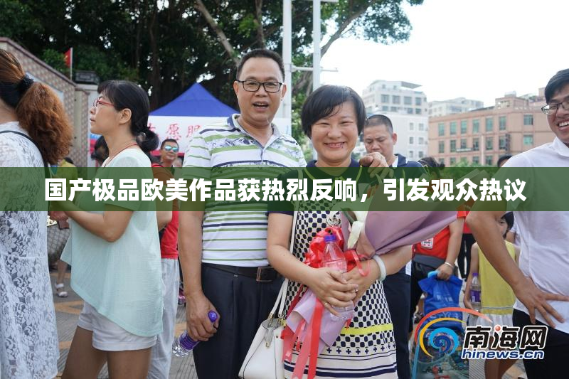 国产极品欧美作品获热烈反响，引发观众热议