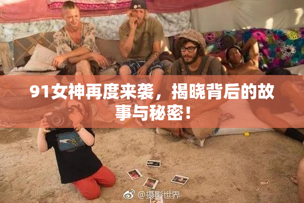 91女神再度来袭，揭晓背后的故事与秘密！