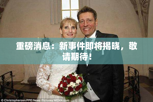 重磅消息：新事件即将揭晓，敬请期待！