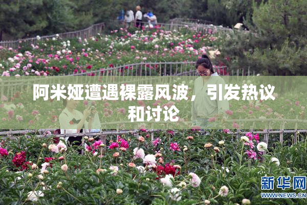 阿米娅遭遇裸露风波，引发热议和讨论