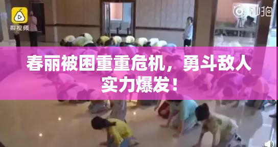 春丽被困重重危机，勇斗敌人实力爆发！