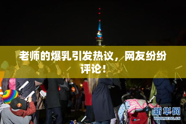 老师的爆乳引发热议，网友纷纷评论！