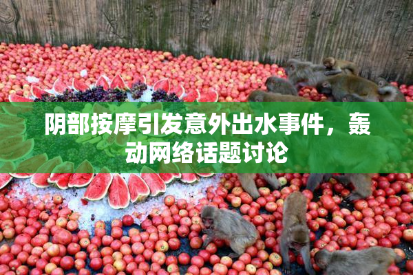 阴部按摩引发意外出水事件，轰动网络话题讨论