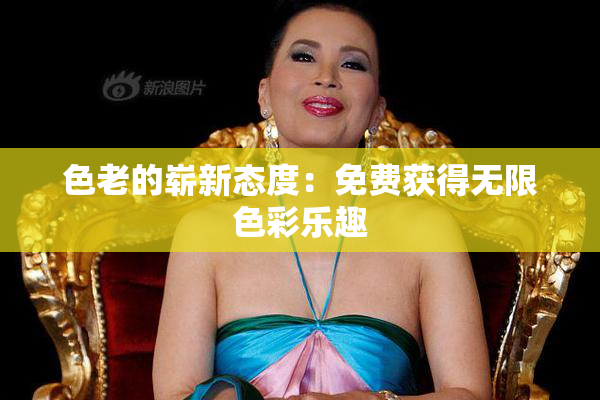 色老的崭新态度：免费获得无限色彩乐趣
