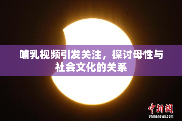 哺乳视频引发关注，探讨母性与社会文化的关系