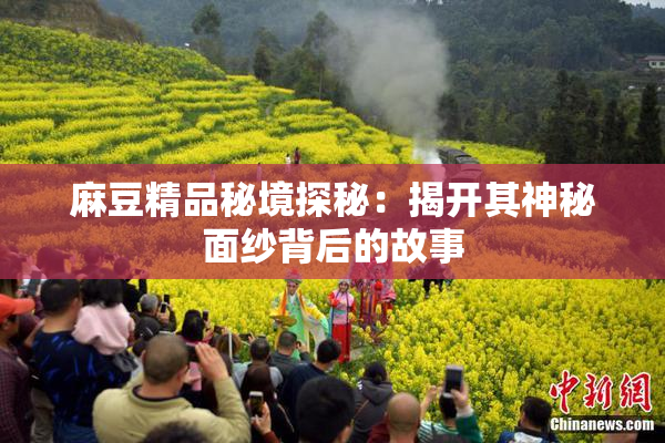 麻豆精品秘境探秘：揭开其神秘面纱背后的故事