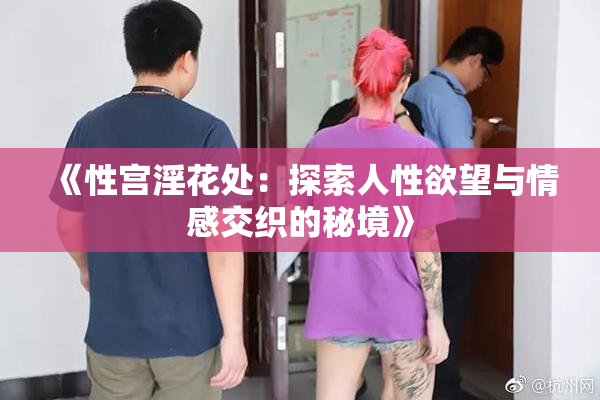 《性宫淫花处：探索人性欲望与情感交织的秘境》