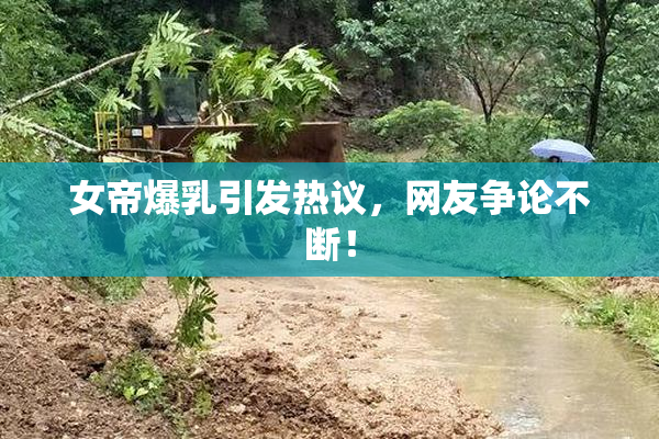 女帝爆乳引发热议，网友争论不断！