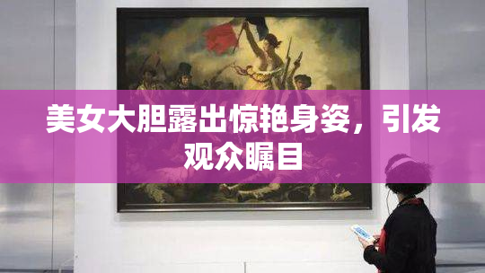 美女大胆露出惊艳身姿，引发观众瞩目