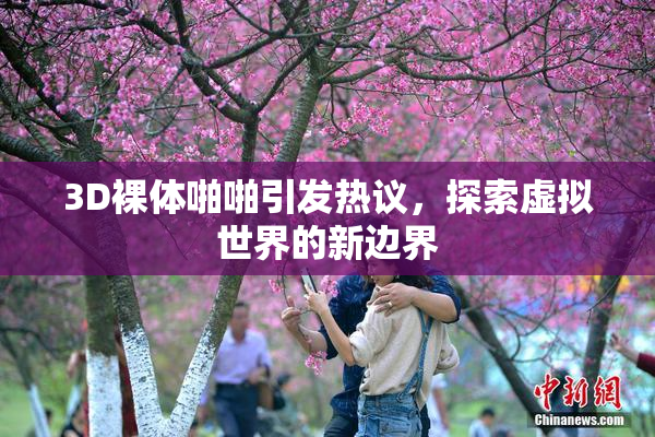 3D裸体啪啪引发热议，探索虚拟世界的新边界