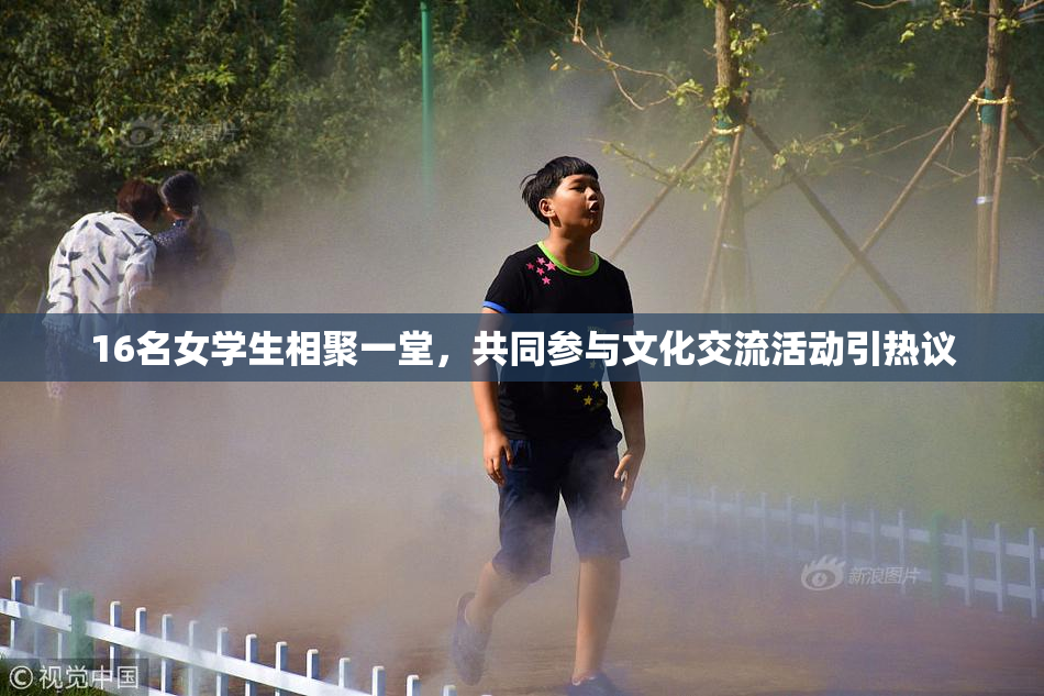 16名女学生相聚一堂，共同参与文化交流活动引热议