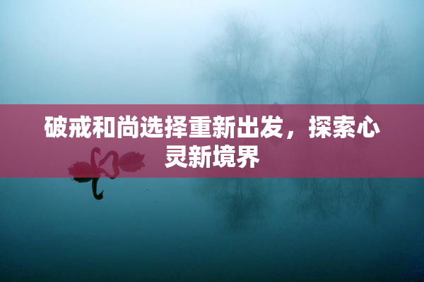 破戒和尚选择重新出发，探索心灵新境界