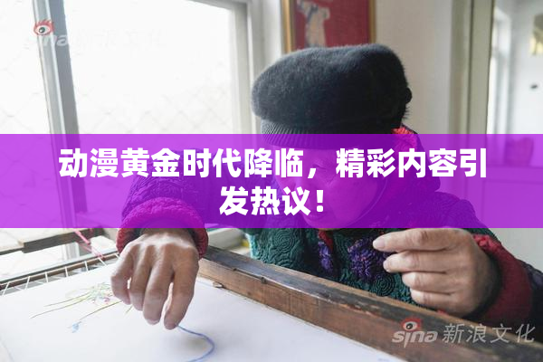 动漫黄金时代降临，精彩内容引发热议！