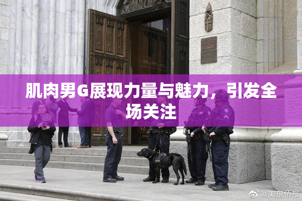 肌肉男G展现力量与魅力，引发全场关注
