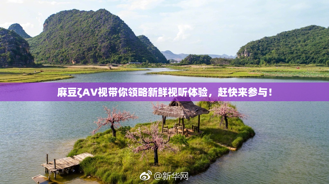 麻豆ζAV视带你领略新鲜视听体验，赶快来参与！