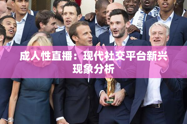 成人性直播：现代社交平台新兴现象分析
